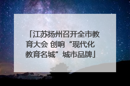 江苏扬州召开全市教育大会 创响“现代化教育名城”城市品牌