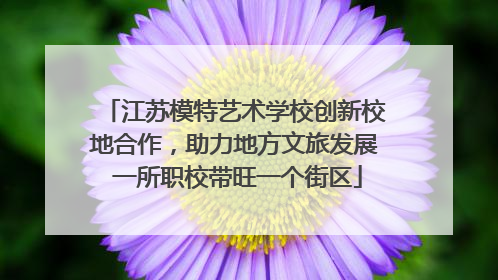 江苏模特艺术学校创新校地合作，助力地方文旅发展 一所职校带旺一个街区