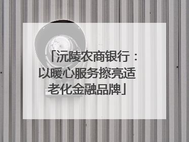 沅陵农商银行：以暖心服务擦亮适老化金融品牌
