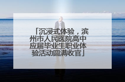 沉浸式体验，滨州市人民医院高中应届毕业生职业体验活动圆满收官