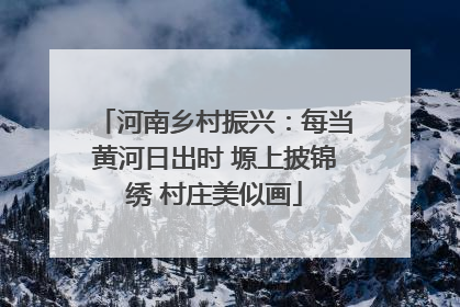河南乡村振兴：每当黄河日出时 塬上披锦绣 村庄美似画