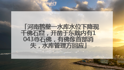 河南鹤壁一水库水位下降现千佛石窟，开凿于东魏内有1043尊石佛，有佛像首部消失，水库管理方回应