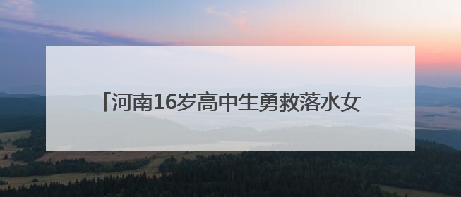 河南16岁高中生勇救落水女子牺牲，父母遭受巨大打击关掉早餐店，想申报市级见义勇为