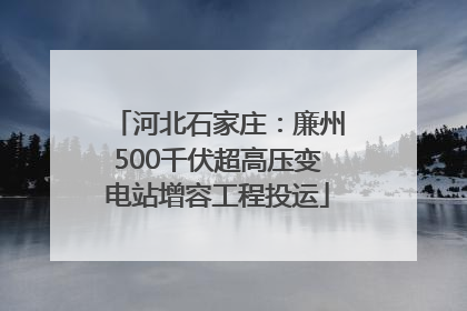 河北石家庄：廉州500千伏超高压变电站增容工程投运