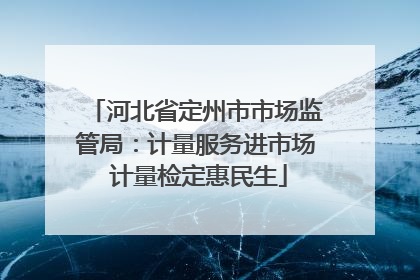 河北省定州市市场监管局：计量服务进市场 计量检定惠民生