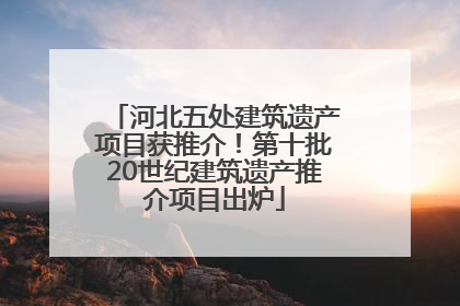 河北五处建筑遗产项目获推介！第十批20世纪建筑遗产推介项目出炉