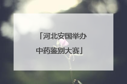 河北安国举办中药鉴别大赛
