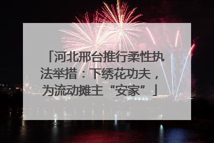 河北邢台推行柔性执法举措：下绣花功夫，为流动摊主“安家”