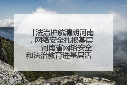 法治护航清朗河南，网络安全扎根基层——河南省网络安全和法治教育进基层活动正式启动