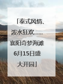 泰式风情、泼水狂欢……襄阳奇梦海滩6月15日盛大开园