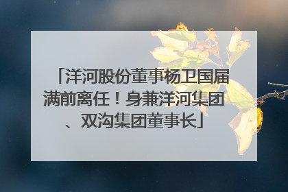 洋河股份董事杨卫国届满前离任！身兼洋河集团、双沟集团董事长