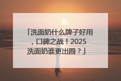 洗面奶什么牌子好用，口碑之战！2025洗面奶谁更出圈？