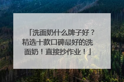 洗面奶什么牌子好？精选十款口碑最好的洗面奶！直接抄作业！