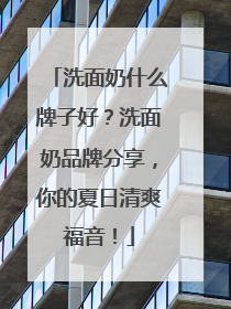 洗面奶什么牌子好？洗面奶品牌分享，你的夏日清爽福音！