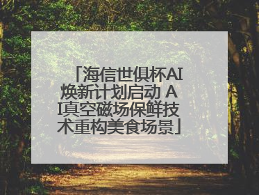 海信世俱杯AI焕新计划启动 AI真空磁场保鲜技术重构美食场景