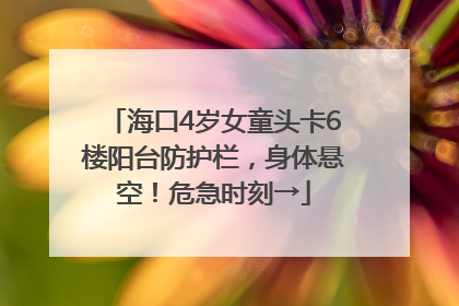海口4岁女童头卡6楼阳台防护栏，身体悬空！危急时刻→