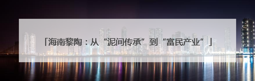 海南黎陶：从“泥间传承”到“富民产业”