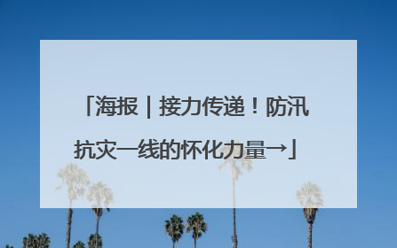 海报｜接力传递！防汛抗灾一线的怀化力量→