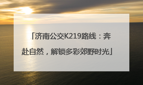 济南公交K219路线：奔赴自然，解锁多彩郊野时光