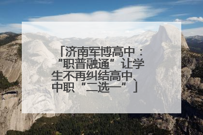济南军博高中：“职普融通”让学生不再纠结高中、中职“二选一”