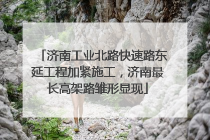济南工业北路快速路东延工程加紧施工，济南最长高架路雏形显现
