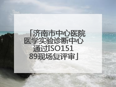 济南市中心医院医学实验诊断中心通过ISO15189现场复评审