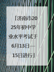 济南市2025年初中学业水平考试于6月13日—15日进行