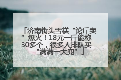 济南街头雪糕“论斤卖”爆火！18元一斤能称30多个，很多人排队买“满满一大兜”