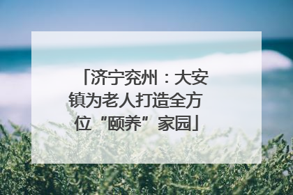 济宁兖州：大安镇为老人打造全方位“颐养”家园