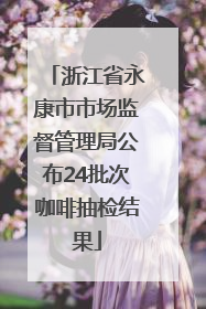 浙江省永康市市场监督管理局公布24批次咖啡抽检结果