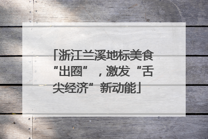 浙江兰溪地标美食“出圈”，激发“舌尖经济”新动能