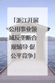 浙江开展公用事业领域反垄断合规辅导 促公平竞争