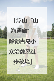 浮山“山海通廊” 解锁青岛小众治愈系徒步秘境