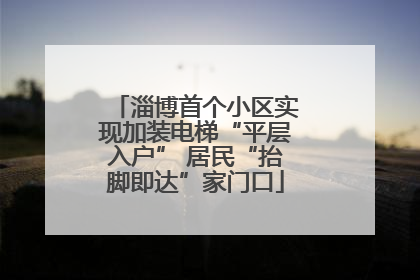 淄博首个小区实现加装电梯“平层入户” 居民“抬脚即达”家门口