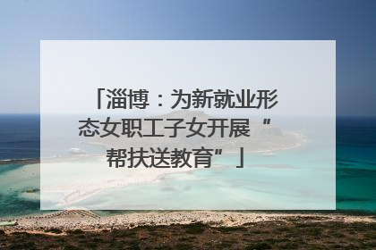 淄博：为新就业形态女职工子女开展“帮扶送教育”