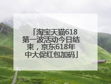 淘宝天猫618第一波活动今日结束，京东618年中大促红包加码