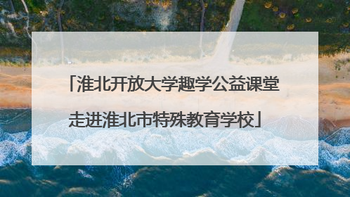 淮北开放大学趣学公益课堂走进淮北市特殊教育学校