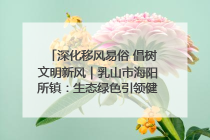 深化移风易俗 倡树文明新风｜乳山市海阳所镇：生态绿色引领健康生活新时尚