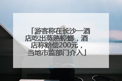 游客称在长沙一酒店吃出蒸熟蟑螂，酒店称赔偿200元，当地市监部门介入