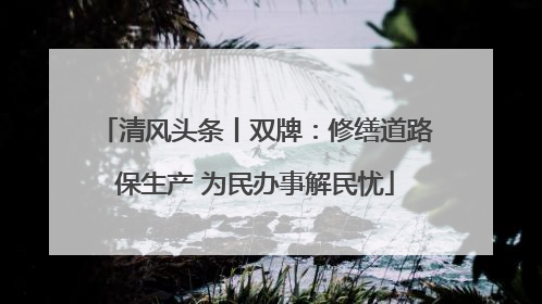 清风头条丨双牌：修缮道路保生产 为民办事解民忧