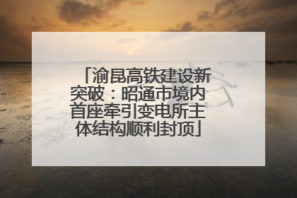 渝昆高铁建设新突破：昭通市境内首座牵引变电所主体结构顺利封顶