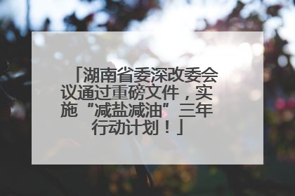 湖南省委深改委会议通过重磅文件，实施“减盐减油”三年行动计划！