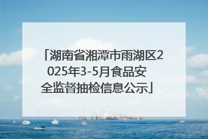 湖南省湘潭市雨湖区2025年3-5月食品安全监督抽检信息公示