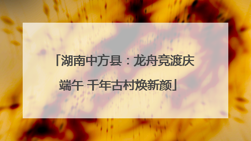 湖南中方县：龙舟竞渡庆端午 千年古村焕新颜