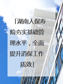 湖南人保寿险夯实基础管理水平，全面提升消保工作质效