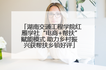 湖南交通工程学院红雁学社“电商+帮扶”赋能模式 助力乡村振兴获帮扶乡镇好评