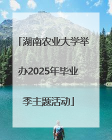 湖南农业大学举办2025年毕业季主题活动