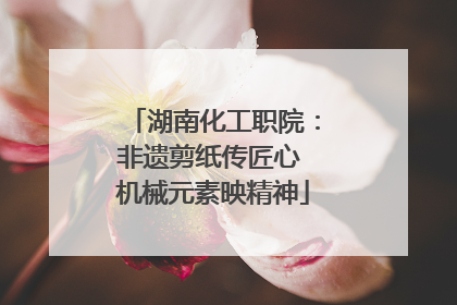 湖南化工职院：非遗剪纸传匠心 机械元素映精神