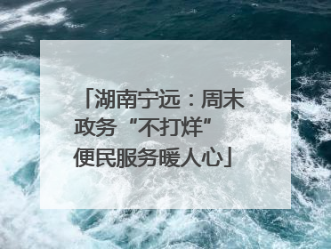 湖南宁远：周末政务“不打烊” 便民服务暖人心