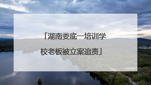 湖南娄底一培训学校老板被立案追责